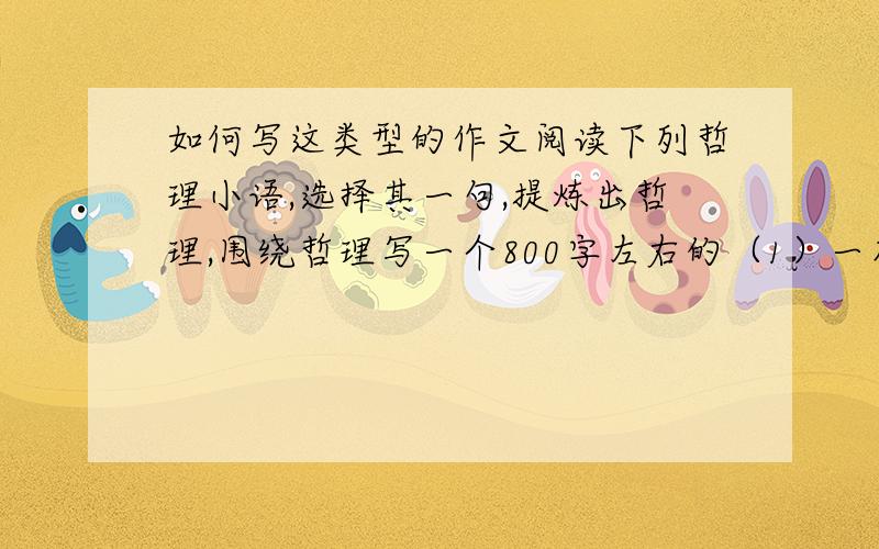 如何写这类型的作文阅读下列哲理小语,选择其一句,提炼出哲理,围绕哲理写一个800字左右的（1）一花一世界,一树一菩提,一沙一天堂.⑵ 人是未完成的动物,依靠文化踏上成为人的道路.⑶我不