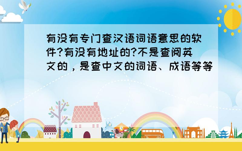 有没有专门查汉语词语意思的软件?有没有地址的?不是查阅英文的，是查中文的词语、成语等等