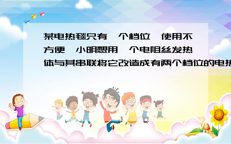 某电热毯只有一个档位,使用不方便,小明想用一个电阻丝发热体与其串联将它改造成有两个档位的电热毯,已知原