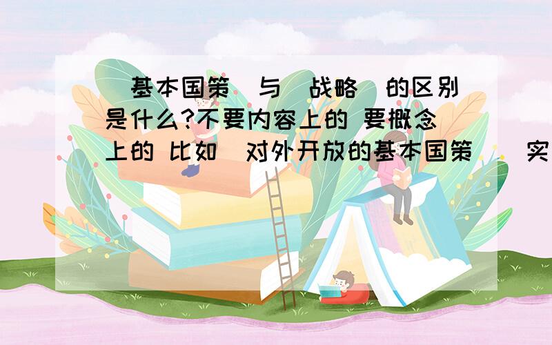 （基本国策）与（战略）的区别是什么?不要内容上的 要概念上的 比如（对外开放的基本国策）（实施可持续发展的战略）这个（基本国策）（战略）有什么区别啊 这两个词有什么区别?