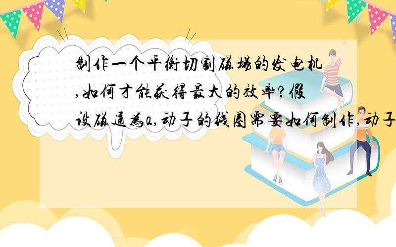 制作一个平衡切割磁场的发电机,如何才能获得最大的效率?假设磁通为a,动子的线圈需要如何制作,动子往返的频率需要多大?两个磁极的间距有关联吗?多谢条山野人1的回答,那么我想问:根据已