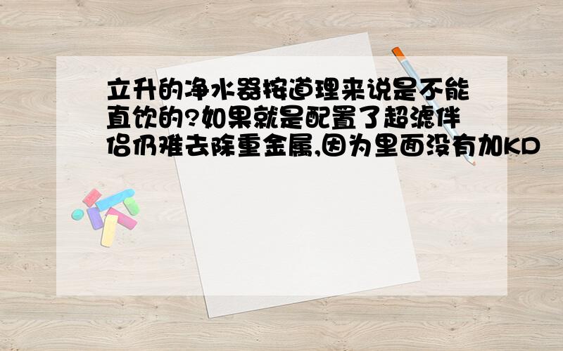 立升的净水器按道理来说是不能直饮的?如果就是配置了超滤伴侣仍难去除重金属,因为里面没有加KD