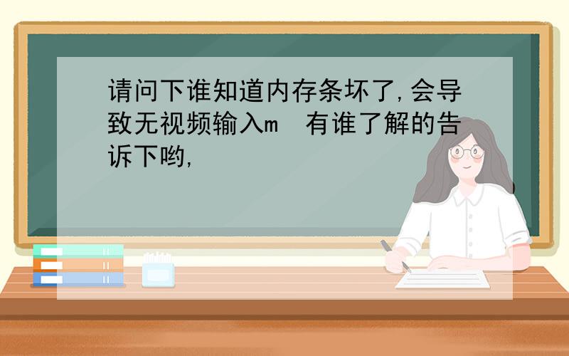 请问下谁知道内存条坏了,会导致无视频输入m　有谁了解的告诉下哟,