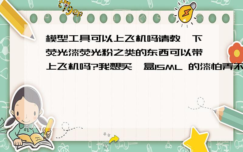 模型工具可以上飞机吗请教一下荧光漆荧光粉之类的东西可以带上飞机吗?我想买一盒15ML 的漆怕弄不回去,还有模型镊子和笔刀可以吗