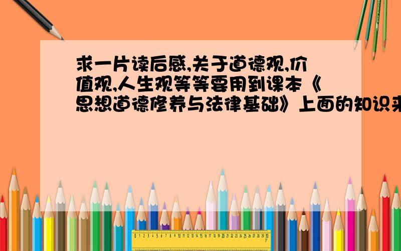 求一片读后感,关于道德观,价值观,人生观等等要用到课本《思想道德修养与法律基础》上面的知识来做题目