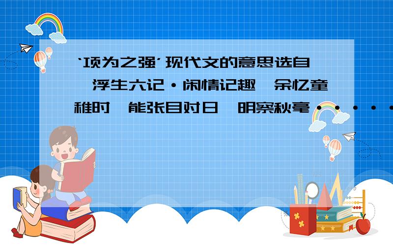 ‘项为之强’现代文的意思选自【浮生六记·闲情记趣】余忆童稚时,能张目对日,明察秋毫················昂首观之,项为之强············为之怡然称快!    一二段