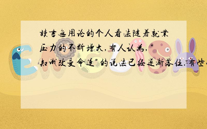 读书无用论的个人看法随着就业压力的不断增大,有人认为,“知识改变命运”的说法已经逐渐落伍.有些学生认为,读完大学后也依然会面临失业,不如不读大学,趁早积累工作经,赚大钱.请谈谈