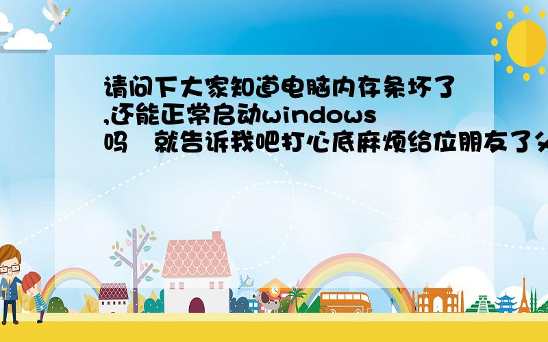 请问下大家知道电脑内存条坏了,还能正常启动windows吗　就告诉我吧打心底麻烦给位朋友了父5