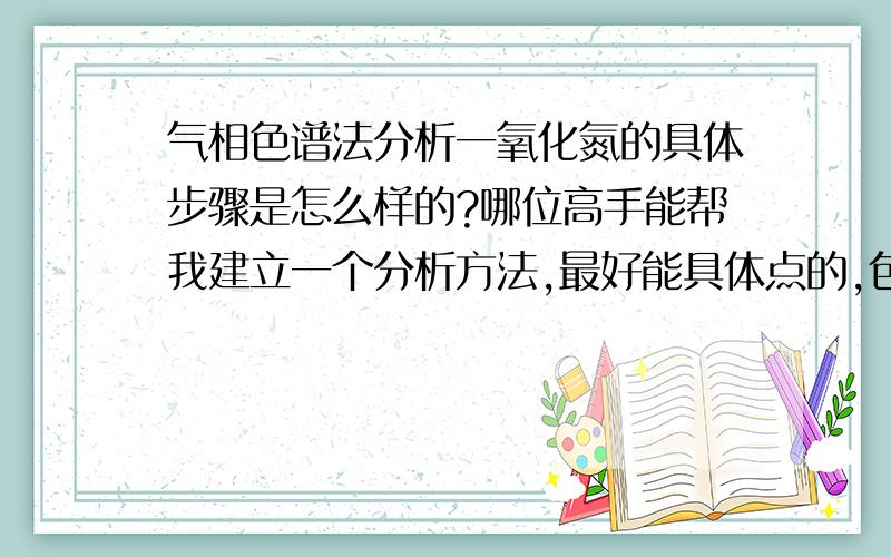 气相色谱法分析一氧化氮的具体步骤是怎么样的?哪位高手能帮我建立一个分析方法,最好能具体点的,包括用什么柱子?越具体越好