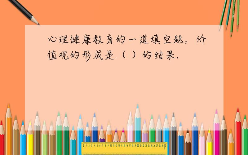 心理健康教育的一道填空题：价值观的形成是（ ）的结果.