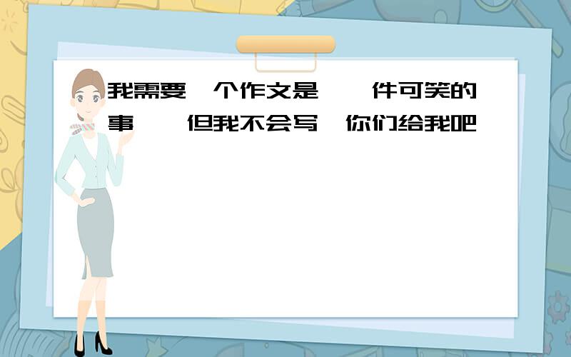 我需要一个作文是《一件可笑的事》,但我不会写,你们给我吧