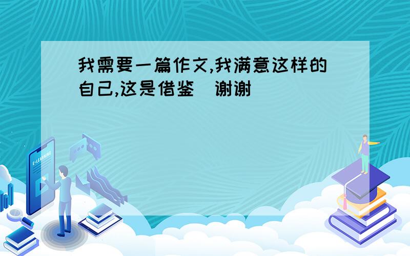 我需要一篇作文,我满意这样的自己,这是借鉴）谢谢