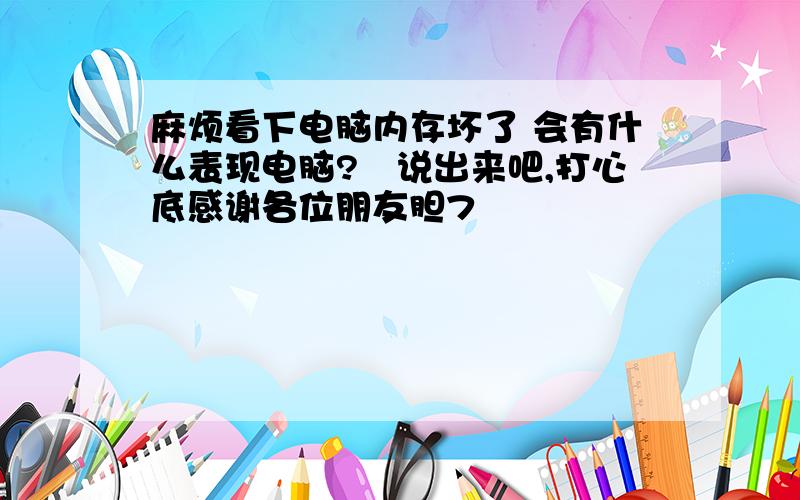 麻烦看下电脑内存坏了 会有什么表现电脑?　说出来吧,打心底感谢各位朋友胆7