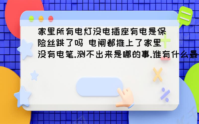 家里所有电灯没电插座有电是保险丝跳了吗 电闸都推上了家里没有电笔.测不出来是哪的事.谁有什么最简单的解决办法吗.因为忙电费交晚了.邻居说今天收电费的来了.我回来电闸都拉下来了.