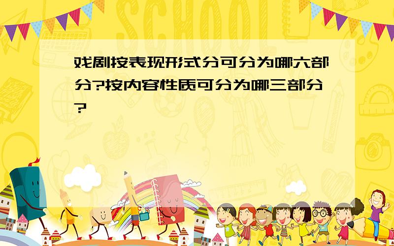 戏剧按表现形式分可分为哪六部分?按内容性质可分为哪三部分?