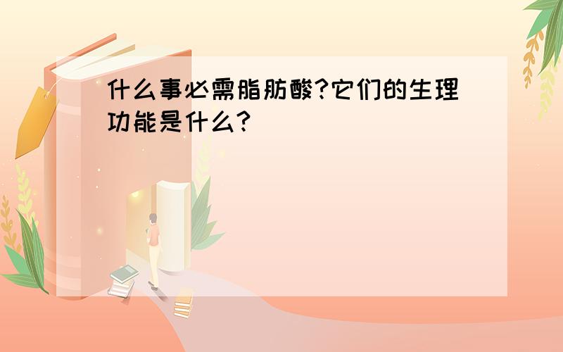 什么事必需脂肪酸?它们的生理功能是什么?