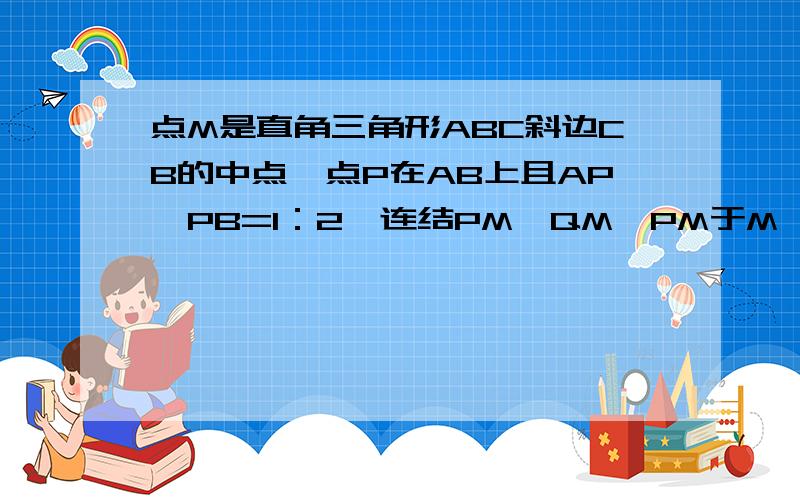 点M是直角三角形ABC斜边CB的中点,点P在AB上且AP∶PB=1：2,连结PM,QM⊥PM于M,交AC于Q点,求AQ：QC的值是不是先旋转然后证三角形全等啊?可是为毛我最后一个CQP1和APQ横竖证不出全等呢= =坐等.推出P1Q=P