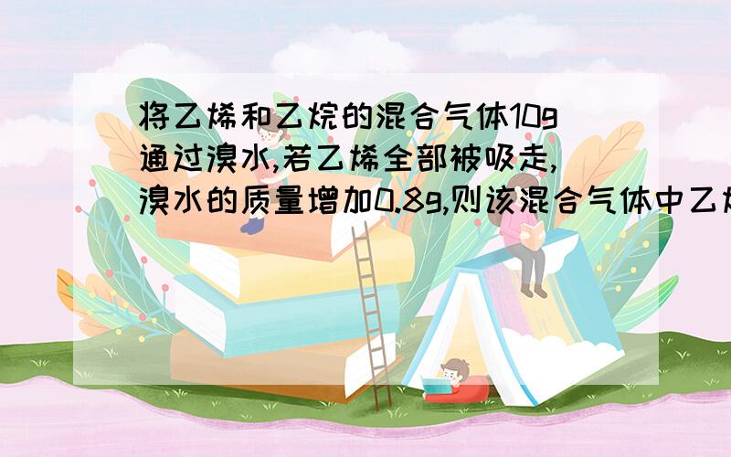 将乙烯和乙烷的混合气体10g通过溴水,若乙烯全部被吸走,溴水的质量增加0.8g,则该混合气体中乙烯的质量分