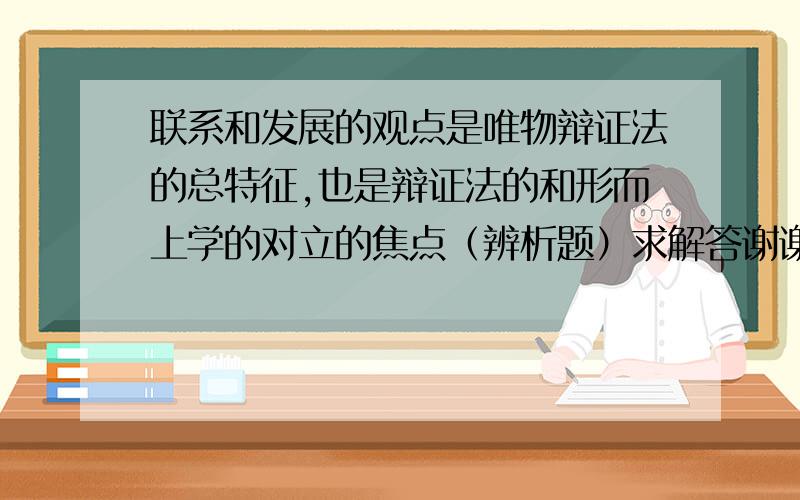 联系和发展的观点是唯物辩证法的总特征,也是辩证法的和形而上学的对立的焦点（辨析题）求解答谢谢