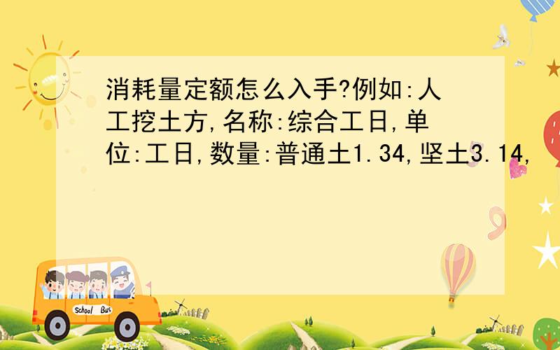 消耗量定额怎么入手?例如:人工挖土方,名称:综合工日,单位:工日,数量:普通土1.34,坚土3.14,