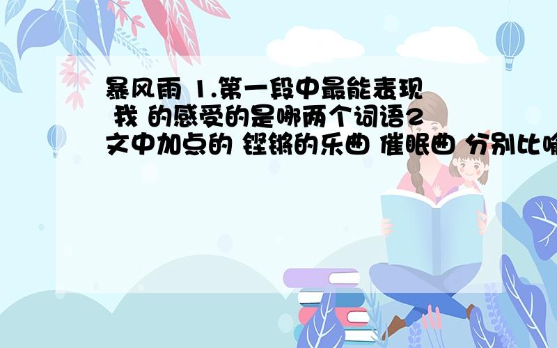 暴风雨 1.第一段中最能表现 我 的感受的是哪两个词语2文中加点的 铿锵的乐曲 催眠曲 分别比喻什么,根据文意简要回答