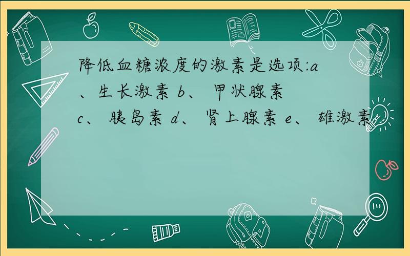 降低血糖浓度的激素是选项:a、生长激素 b、 甲状腺素 c、 胰岛素 d、 肾上腺素 e、 雄激素