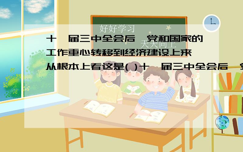 十一届三中全会后,党和国家的工作重心转移到经济建设上来,从根本上看这是( )十一届三中全会后,党和国家的工作重心转移到经济建设上来,从根本上看这是 () A.中共政党的性质决定的B.中国