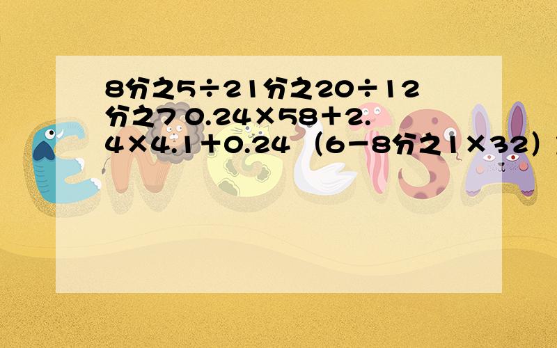 8分之5÷21分之20÷12分之7 0.24×58＋2.4×4.1＋0.24 （6－8分之1×32）加四分之三5分之4÷【（8分之5－2分之1）÷8分之5】 一定哦,