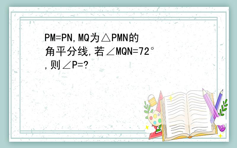 PM=PN,MQ为△PMN的角平分线,若∠MQN=72°,则∠P=?