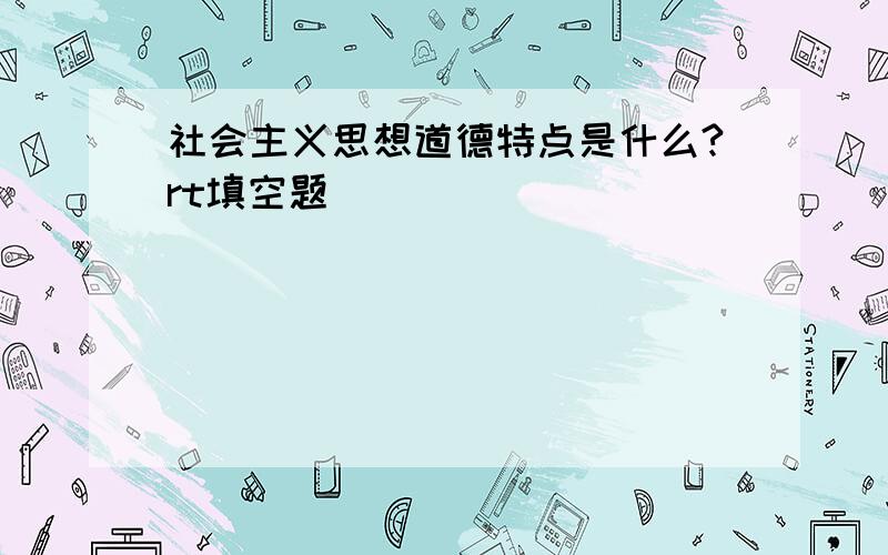 社会主义思想道德特点是什么?rt填空题