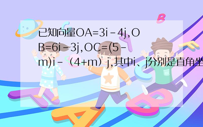 已知向量OA=3i-4j,OB=6i-3j,OC=(5-m)i-（4+m）j,其中i、j分别是直角坐标系内x轴与y轴正方向上的单位向量.（1）、若A、B、C能构成三角形,求实数m应满足的条件；（2）、若△ABC为直角三角形,求实数m