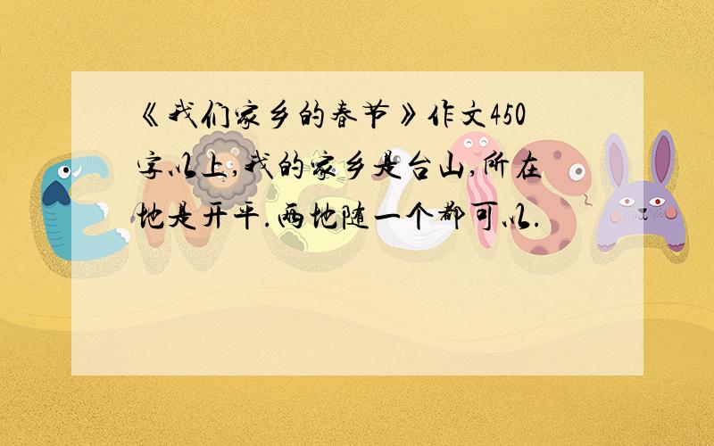 《我们家乡的春节》作文450字以上,我的家乡是台山,所在地是开平.两地随一个都可以.