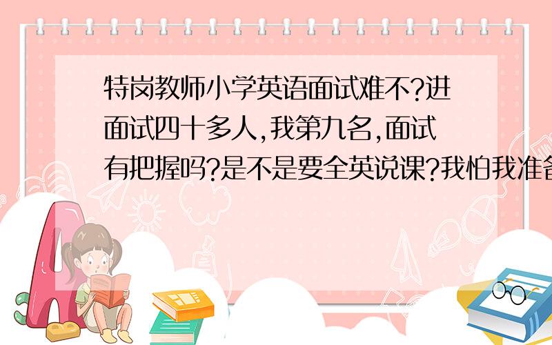 特岗教师小学英语面试难不?进面试四十多人,我第九名,面试有把握吗?是不是要全英说课?我怕我准备全英的,让我再说汉语可完蛋了!面试说课到底是怎么回事?