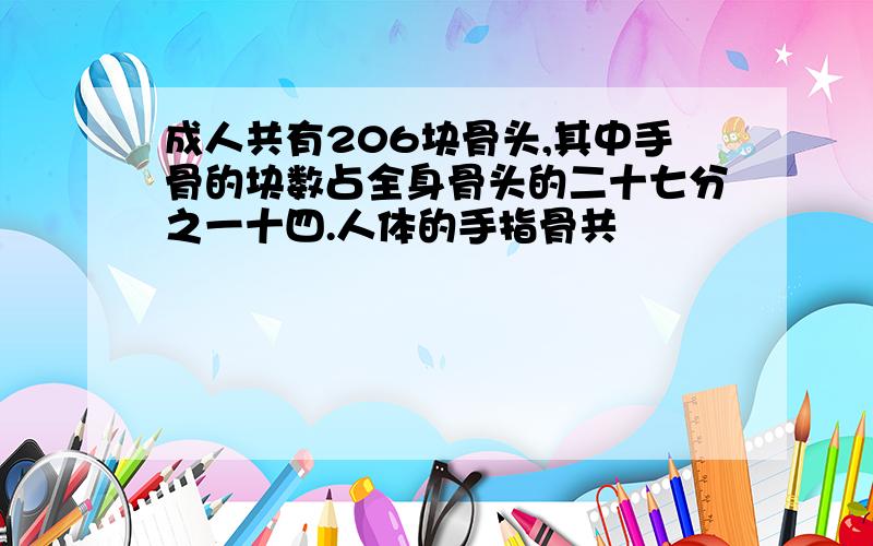 成人共有206块骨头,其中手骨的块数占全身骨头的二十七分之一十四.人体的手指骨共