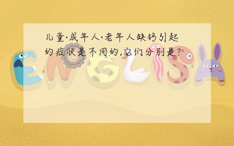 儿童·成年人·老年人缺钙引起的症状是不同的,它们分别是?