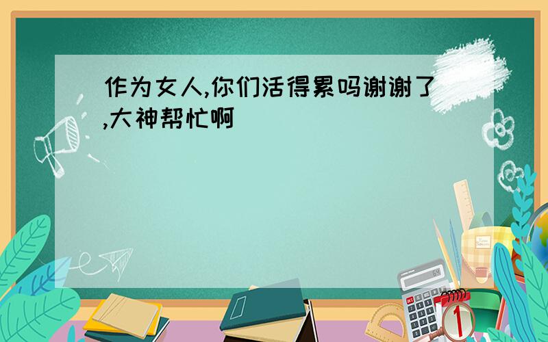 作为女人,你们活得累吗谢谢了,大神帮忙啊