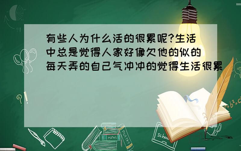 有些人为什么活的很累呢?生活中总是觉得人家好像欠他的似的每天弄的自己气冲冲的觉得生活很累