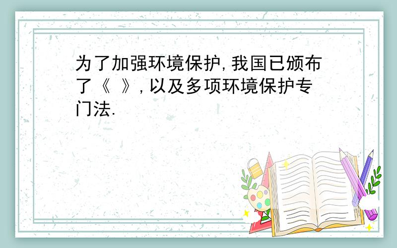 为了加强环境保护,我国已颁布了《 》,以及多项环境保护专门法.