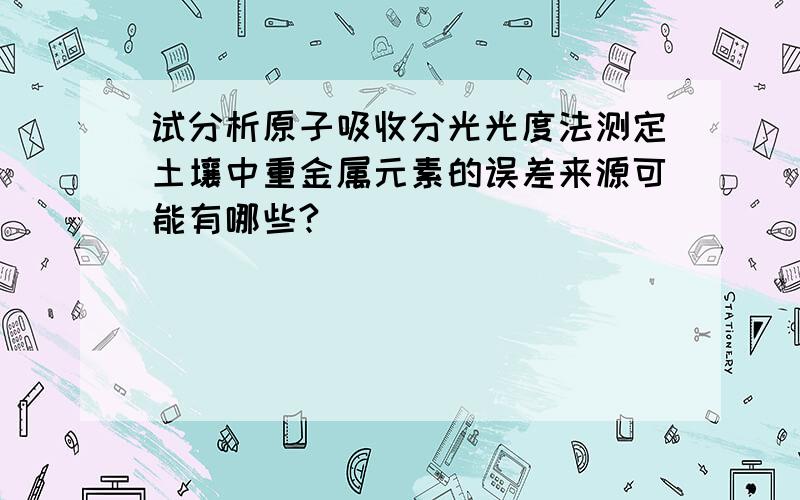 试分析原子吸收分光光度法测定土壤中重金属元素的误差来源可能有哪些?