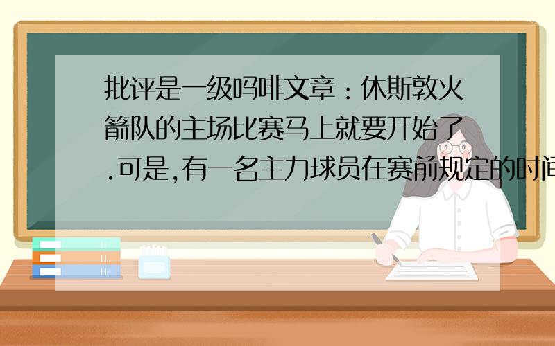 批评是一级吗啡文章：休斯敦火箭队的主场比赛马上就要开始了.可是,有一名主力球员在赛前规定的时间里却没有来,原因是塞车.当球员飞奔进训练场的时候,他已经迟到了30分钟.在美国人的