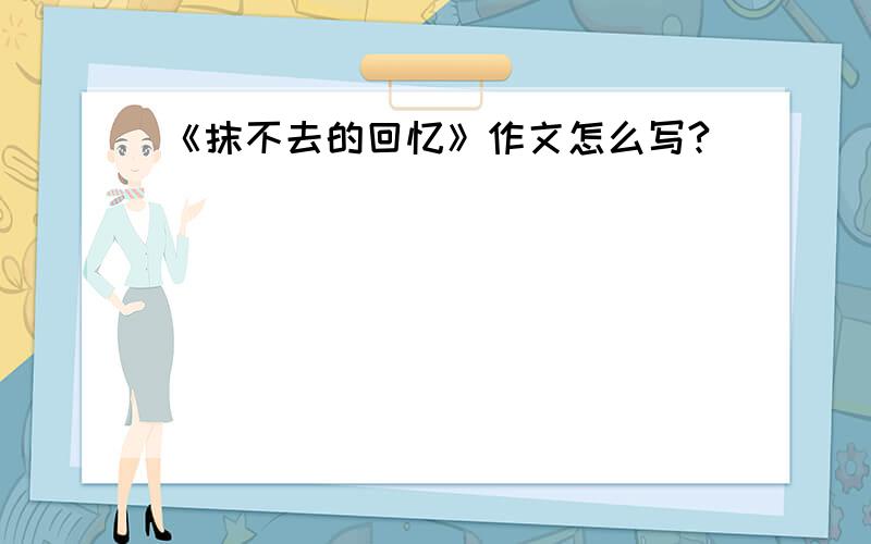 《抹不去的回忆》作文怎么写?