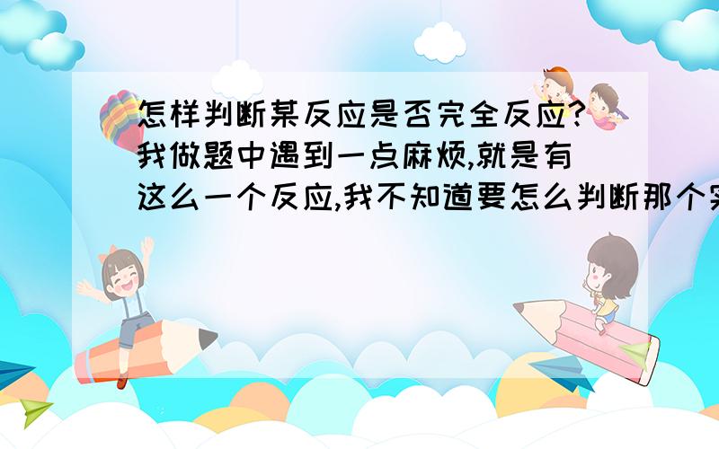 怎样判断某反应是否完全反应?我做题中遇到一点麻烦,就是有这么一个反应,我不知道要怎么判断那个实验才是完全反应的,所以这个题就做不了了.【已知,一样品（有Cu、Zn）和稀硫酸（H2So4）