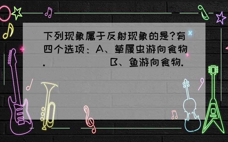 下列现象属于反射现象的是?有四个选项：A、草履虫游向食物.            B、鱼游向食物.            C、植物的根向下长.            D、白细胞吞噬细菌.