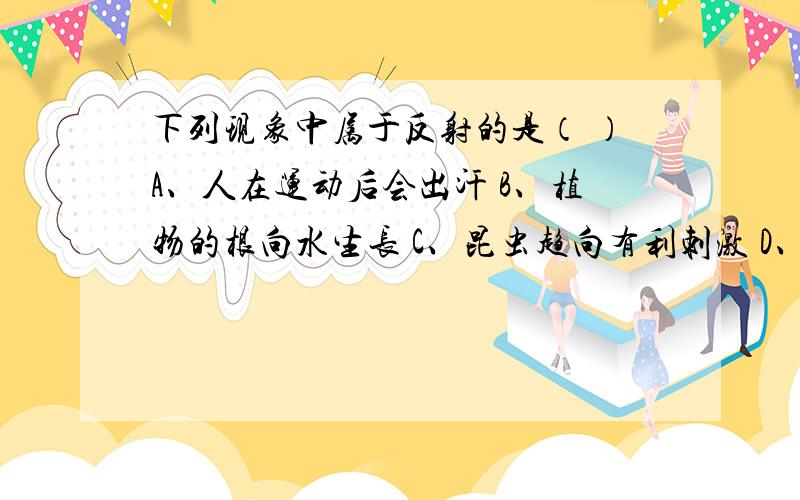 下列现象中属于反射的是（ ）A、人在运动后会出汗 B、植物的根向水生长 C、昆虫趋向有利刺激 D、白细胞杀死病原体