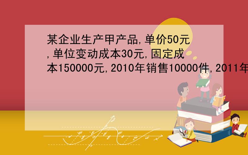 某企业生产甲产品,单价50元,单位变动成本30元,固定成本150000元,2010年销售10000件,2011年目标利润为180000元.要去计算：(1)以2010为基础,甲产品的经营杠杆系数?(2)2011年实现目标利润的销售变化比