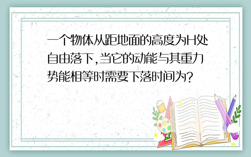 一个物体从距地面的高度为H处自由落下,当它的动能与其重力势能相等时需要下落时间为?