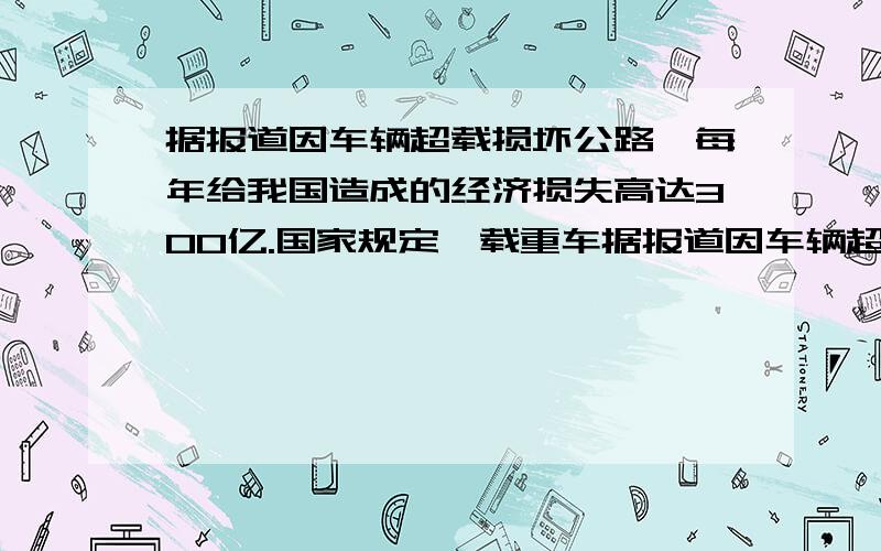 据报道因车辆超载损坏公路,每年给我国造成的经济损失高达300亿.国家规定,载重车据报道因车辆超载损坏公路,每年给我国造成的经济损失高达300亿元．国家规定,载重车辆的轮胎,对地面的压