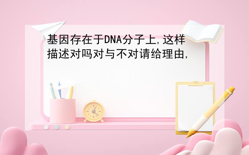 基因存在于DNA分子上,这样描述对吗对与不对请给理由,