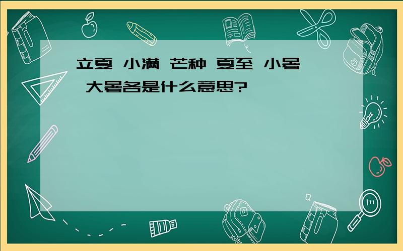 立夏 小满 芒种 夏至 小暑 大暑各是什么意思?