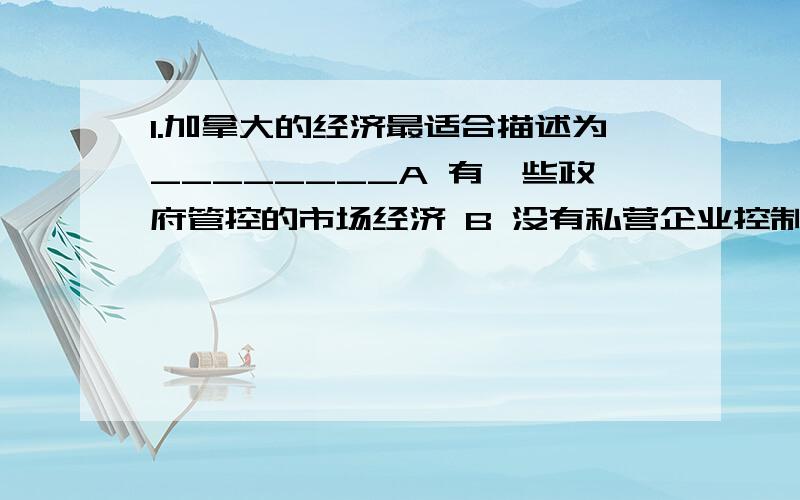 1.加拿大的经济最适合描述为________A 有一些政府管控的市场经济 B 没有私营企业控制的命令经济 C 没有政府管控的市场经济 D 有一些政府管控的命令经济 E 有一些私营企业控制的命令经济2